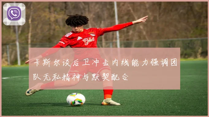 卡斯尔谈后卫冲击内线能力强调团队无私精神与默契配合